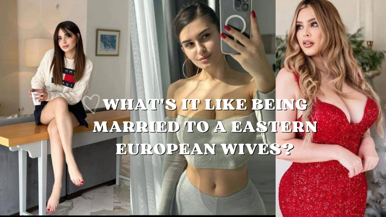 What’s it like being married to a Eastern European Wives?